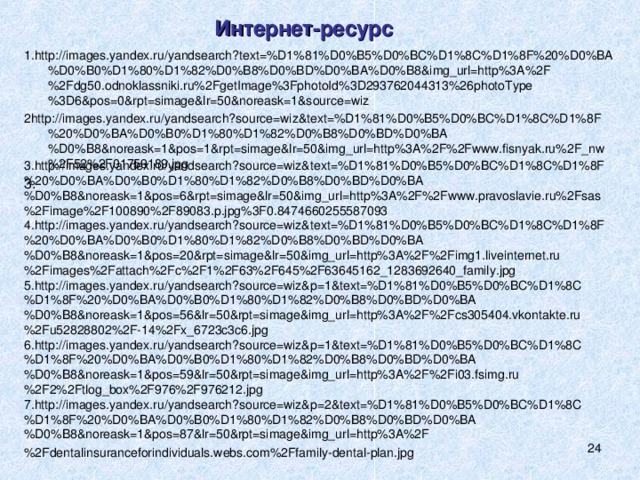 Интернет-ресурс  1.http://images.yandex.ru/yandsearch?text=%D1%81%D0%B5%D0%BC%D1%8C%D1%8F%20%D0%BA%D0%B0%D1%80%D1%82%D0%B8%D0%BD%D0%BA%D0%B8&img_url=http%3A%2F%2Fdg50.odnoklassniki.ru%2FgetImage%3FphotoId%3D293762044313%26photoType%3D6&pos=0&rpt=simage&lr=50&noreask=1&source=wiz 2http://images.yandex.ru/yandsearch?source=wiz&text=%D1%81%D0%B5%D0%BC%D1%8C%D1%8F%20%D0%BA%D0%B0%D1%80%D1%82%D0%B8%D0%BD%D0%BA%D0%B8&noreask=1&pos=1&rpt=simage&lr=50&img_url=http%3A%2F%2Fwww.fisnyak.ru%2F_nw%2F52%2F01759189.jpg 3. 3.http://images.yandex.ru/yandsearch?source=wiz&text=%D1%81%D0%B5%D0%BC%D1%8C%D1%8F%20%D0%BA%D0%B0%D1%80%D1%82%D0%B8%D0%BD%D0%BA%D0%B8&noreask=1&pos=6&rpt=simage&lr=50&img_url=http%3A%2F%2Fwww.pravoslavie.ru%2Fsas%2Fimage%2F100890%2F89083.p.jpg%3F0.8474660255587093 4.http://images.yandex.ru/yandsearch?source=wiz&text=%D1%81%D0%B5%D0%BC%D1%8C%D1%8F%20%D0%BA%D0%B0%D1%80%D1%82%D0%B8%D0%BD%D0%BA%D0%B8&noreask=1&pos=20&rpt=simage&lr=50&img_url=http%3A%2F%2Fimg1.liveinternet.ru%2Fimages%2Fattach%2Fc%2F1%2F63%2F645%2F63645162_1283692640_family.jpg 5.http://images.yandex.ru/yandsearch?source=wiz&p=1&text=%D1%81%D0%B5%D0%BC%D1%8C%D1%8F%20%D0%BA%D0%B0%D1%80%D1%82%D0%B8%D0%BD%D0%BA%D0%B8&noreask=1&pos=56&lr=50&rpt=simage&img_url=http%3A%2F%2Fcs305404.vkontakte.ru%2Fu52828802%2F-14%2Fx_6723c3c6.jpg 6.http://images.yandex.ru/yandsearch?source=wiz&p=1&text=%D1%81%D0%B5%D0%BC%D1%8C%D1%8F%20%D0%BA%D0%B0%D1%80%D1%82%D0%B8%D0%BD%D0%BA%D0%B8&noreask=1&pos=59&lr=50&rpt=simage&img_url=http%3A%2F%2Fi03.fsimg.ru%2F2%2Ftlog_box%2F976%2F976212.jpg 7.http://images.yandex.ru/yandsearch?source=wiz&p=2&text=%D1%81%D0%B5%D0%BC%D1%8C%D1%8F%20%D0%BA%D0%B0%D1%80%D1%82%D0%B8%D0%BD%D0%BA%D0%B8&noreask=1&pos=87&lr=50&rpt=simage&img_url=http%3A%2F%2Fdentalinsuranceforindividuals.webs.com%2Ffamily-dental-plan.jpg