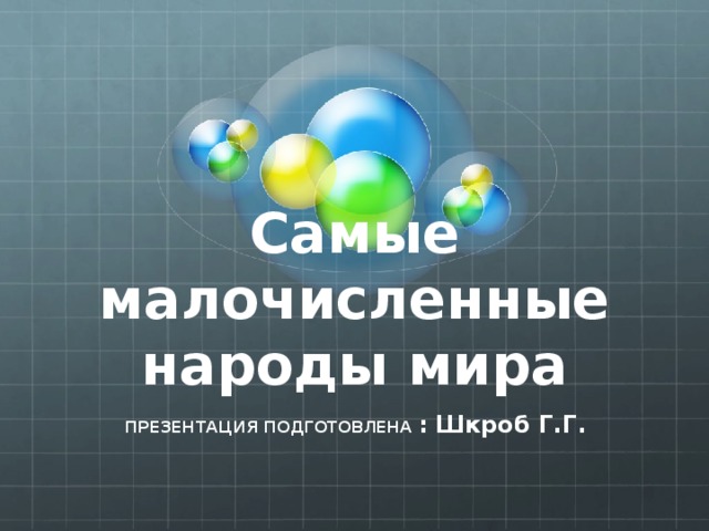 Самые малочисленные народы мира ПРЕЗЕНТАЦИЯ ПОДГОТОВЛЕНА : Шкроб Г.Г. 