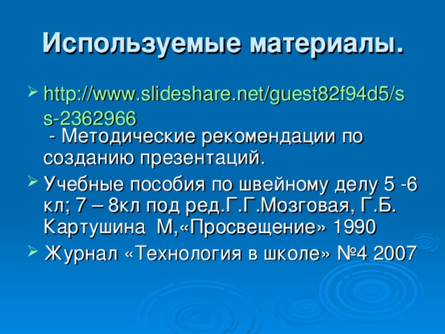 Используемые материалы. http://www.slideshare.net/guest82f94d5/ss-2362966 - Методические рекомендации по созданию презентаций. Учебные пособия по швейному делу 5 -6 кл; 7 – 8кл под ред.Г.Г.Мозговая, Г.Б. Картушина М,«Просвещение» 1990 Журнал «Технология в школе» №4 2007 