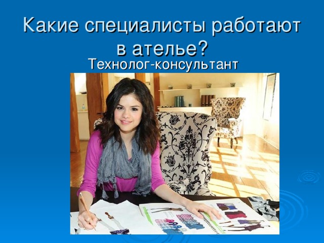 Какие специалисты работают в ателье?  Технолог-консультант 