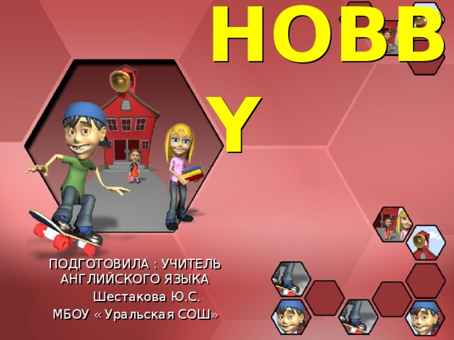 HOBBY ПОДГОТОВИЛА : УЧИТЕЛЬ АНГЛИЙСКОГО ЯЗЫКА  Шестакова Ю.С. МБОУ « Уральская СОШ» 