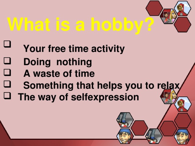  What is a hobby?   Your free time activity  Doing nothing  A waste of time  Something that helps you to relax  The way of selfexpression   