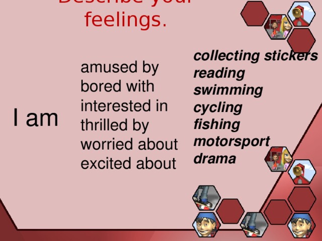 Describe your feelings. collecting stickers reading swimming cycling fishing motorsport drama amused by bored with interested in thrilled by worried about excited about I am 