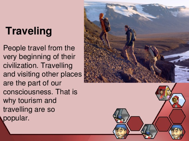 Traveling People travel from the very beginning of their civilization. Travelling and visiting other places are the part of our consciousness. That is why tourism and travelling are so popular. 