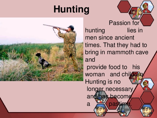 Hunting  Passion for hunting lies in men since ancient times. That they had to bring in mammoth cave and  provide food to his woman and children. Hunting is no  longer necessary  and has become  a pastime. 