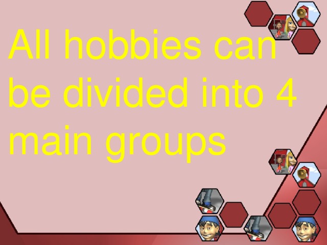 All hobbies can be divided into 4 main groups 