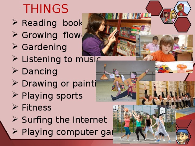 DOING THINGS  Reading books  Growing flowers  Gardening  Listening to music  Dancing  Drawing or painting  Playing sports  Fitness  Surfing the Internet  Playing computer games 
