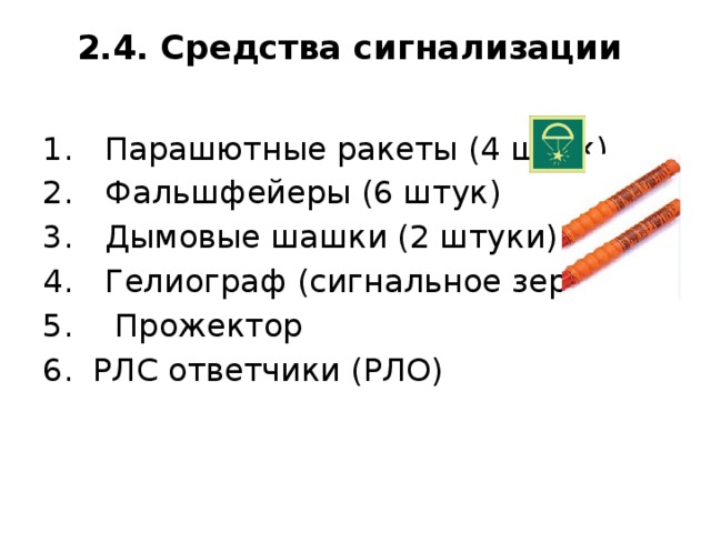 2.4. Средства сигнализации   1.  Парашютные ракеты (4 штук) 2.  Фальшфейеры (6 штук) 3.  Дымовые шашки (2 штуки) 4.  Гелиограф (сигнальное зеркало) 5.  Прожектор 6. РЛС ответчики (РЛО) 