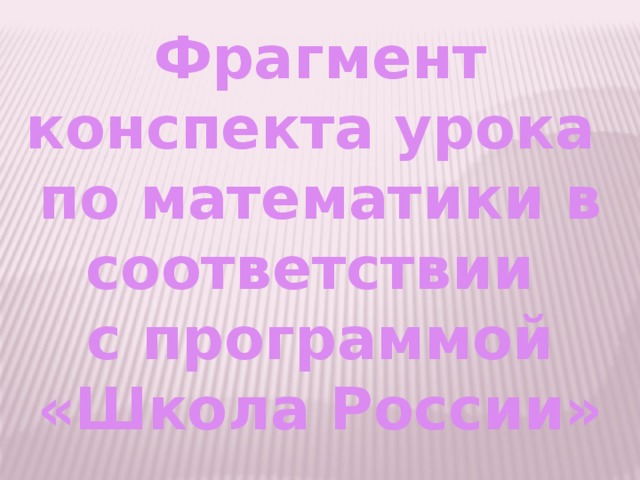 Фрагмент конспекта урока по математики в соответствии с программой «Школа России» 