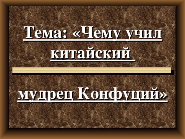 Тема: «Чему учил китайский   мудрец Конфуций» 