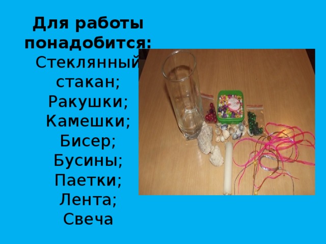 Для работы понадобится:  Стеклянный стакан;  Ракушки;  Камешки;  Бисер;  Бусины;  Паетки;  Лента;  Свеча 