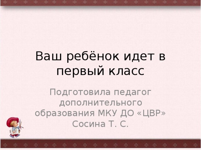 Ваш ребёнок идет в первый класс Подготовила педагог дополнительного образования МКУ ДО «ЦВР» Сосина Т. С. 