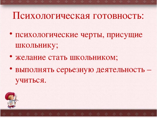 Психологическая готовность: психологические черты, присущие школьнику; желание стать школьником; выполнять серьезную деятельность – учиться. 