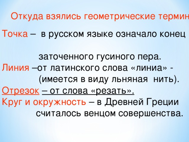 Откуда взялись геометрические  термины Точка – в русском языке означало конец  заточенного гусиного пера. Линия –от латинского слова «линиа» -  (имеется в виду льняная нить). Отрезок  – от слова «резать». Круг и окружность – в Древней Греции  считалось венцом совершенства. 