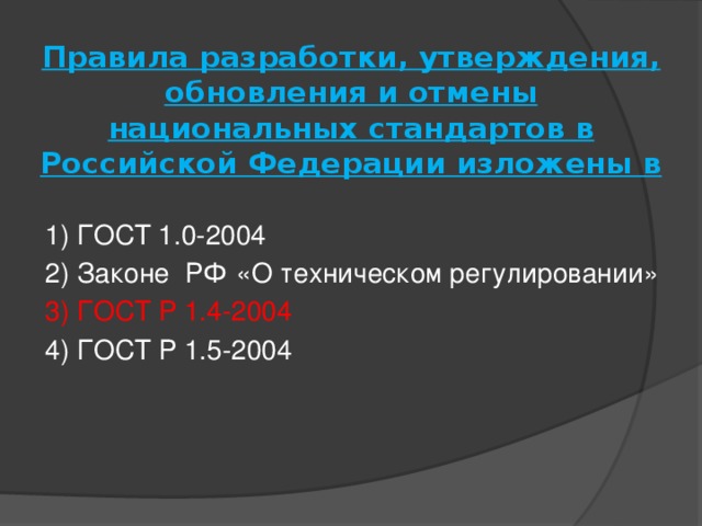 Правила разработки, утверждения, обновления и отмены национальных стандартов в Российской Федерации изложены в   1) ГОСТ 1.0-2004 2) Законе РФ «О техническом регулировании» 3) ГОСТ Р 1.4-2004 4) ГОСТ Р 1.5-2004 