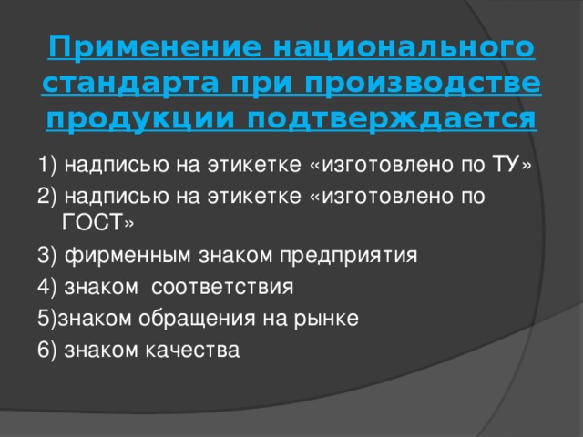 Применение национального стандарта при производстве продукции подтверждается   1) надписью на этикетке «изготовлено по ТУ» 2) надписью на этикетке «изготовлено по ГОСТ» 3) фирменным знаком предприятия 4) знаком соответствия 5)знаком обращения на рынке 6) знаком качества 