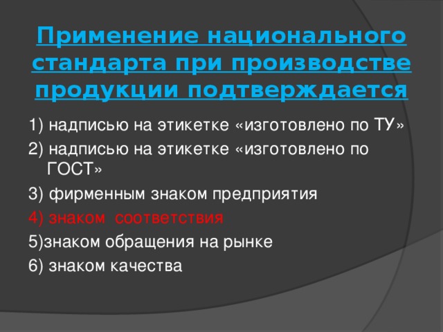 Применение национального стандарта при производстве продукции подтверждается   1) надписью на этикетке «изготовлено по ТУ» 2) надписью на этикетке «изготовлено по ГОСТ» 3) фирменным знаком предприятия 4) знаком соответствия 5)знаком обращения на рынке 6) знаком качества 