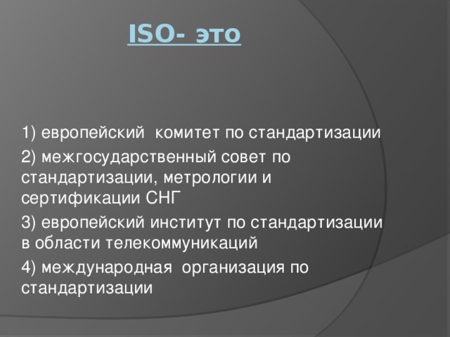 ISO- это   1) европейский комитет по стандартизации 2) межгосударственный совет по стандартизации, метрологии и сертификации СНГ 3) европейский институт по стандартизации в области телекоммуникаций 4) международная организация по стандартизации 