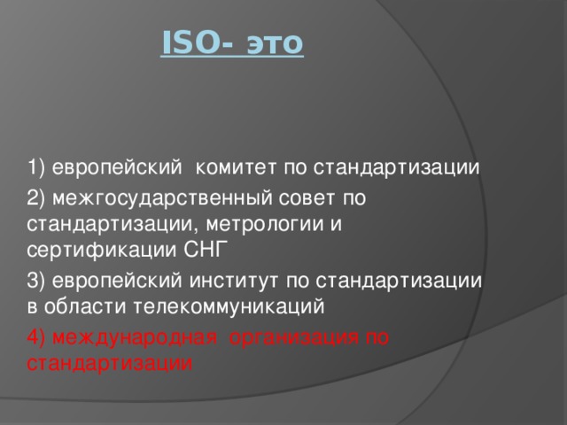 ISO- это   1) европейский комитет по стандартизации 2) межгосударственный совет по стандартизации, метрологии и сертификации СНГ 3) европейский институт по стандартизации в области телекоммуникаций 4) международная организация по стандартизации 