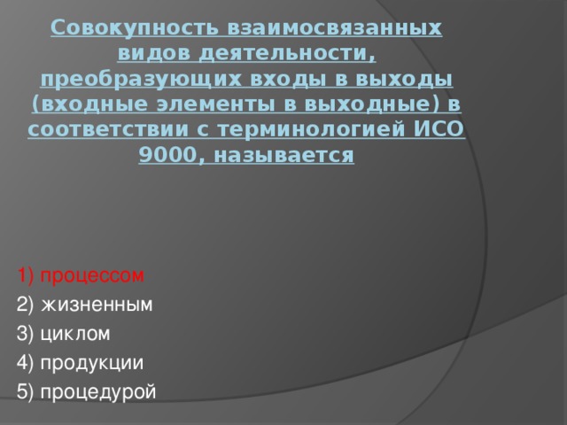 Совокупность взаимосвязанных видов деятельности, преобразующих входы в выходы (входные элементы в выходные) в соответствии с терминологией ИСО 9000, называется   1) процессом 2) жизненным 3) циклом 4) продукции 5) процедурой 