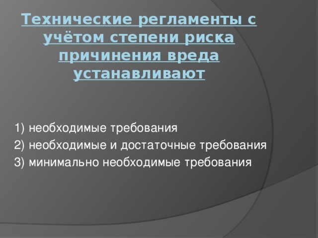 Технические регламенты с учётом степени риска причинения вреда устанавливают   1) необходимые требования 2) необходимые и достаточные требования 3) минимально необходимые требования 