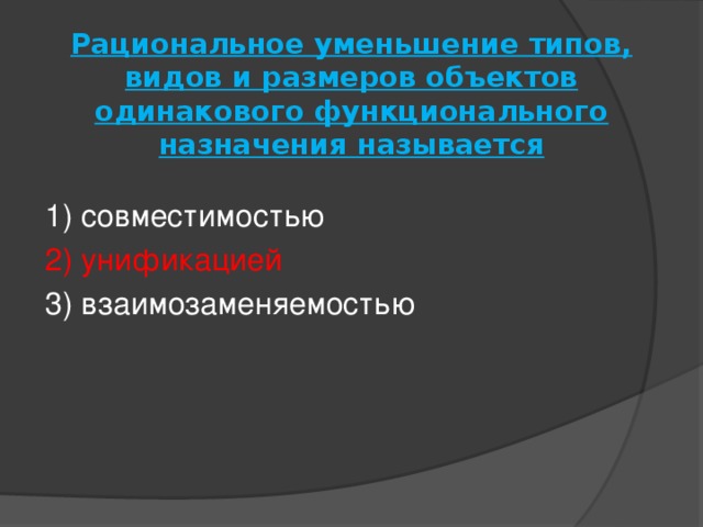 Рациональное уменьшение типов, видов и размеров объектов одинакового функционального назначения называется   1) совместимостью 2) унификацией 3) взаимозаменяемостью 