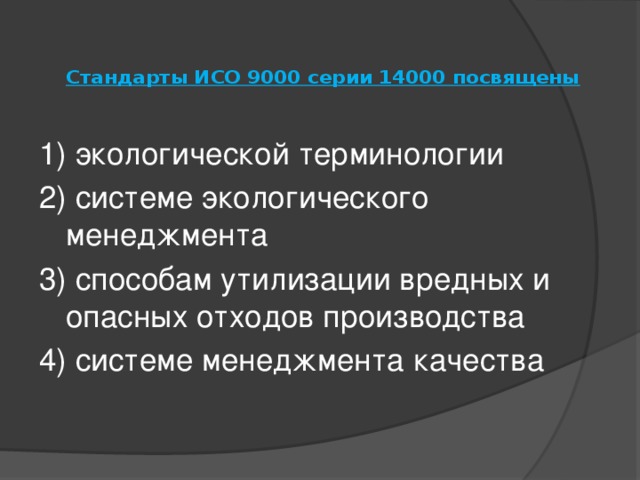 Стандарты ИСО 9000 серии 14000 посвящены    1) экологической терминологии 2) системе экологического менеджмента 3) способам утилизации вредных и опасных отходов производства 4) системе менеджмента качества   