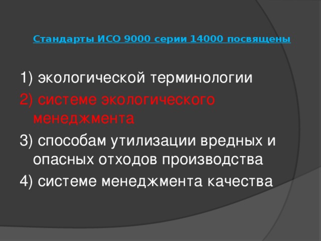 Стандарты ИСО 9000 серии 14000 посвящены    1) экологической терминологии 2) системе экологического менеджмента 3) способам утилизации вредных и опасных отходов производства 4) системе менеджмента качества   
