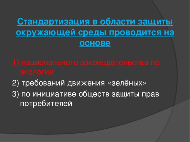Стандартизация в области защиты окружающей среды проводится на основе   1) национального законодательства по экологии 2) требований движения «зелёных» 3) по инициативе обществ защиты прав потребителей 