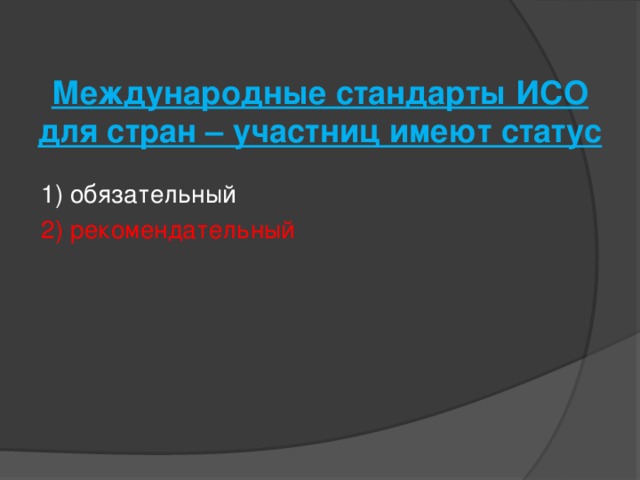 Международные стандарты ИСО для стран – участниц имеют статус   1) обязательный 2) рекомендательный 