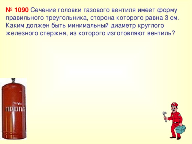 № 1090 Сечение головки газового вентиля имеет форму правильного треугольника, сторона которого равна 3 см. Каким должен быть минимальный диаметр круглого железного стержня, из которого изготовляют вентиль? 