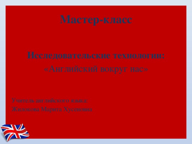  Мастер-класс     Исследовательские технологии: «Английский вокруг нас» Учитель английского языка: Жилокова Марита Хусеновна 