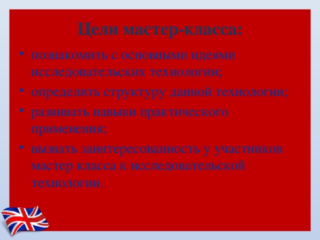 Цели мастер-класса: познакомить с основными идеями исследовательских технологии; определить структуру данной технологии; развивать навыки практического применения; вызвать заинтересованность у участников мастер класса к исследовательской технологии. 