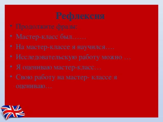 Рефлексия Продолжите фразы: Мастер-класс был…… На мастер-классе я научился…. Исследовательскую работу можно … Я оцениваю мастер-класс… Свою работу на мастер- классе я оцениваю… 
