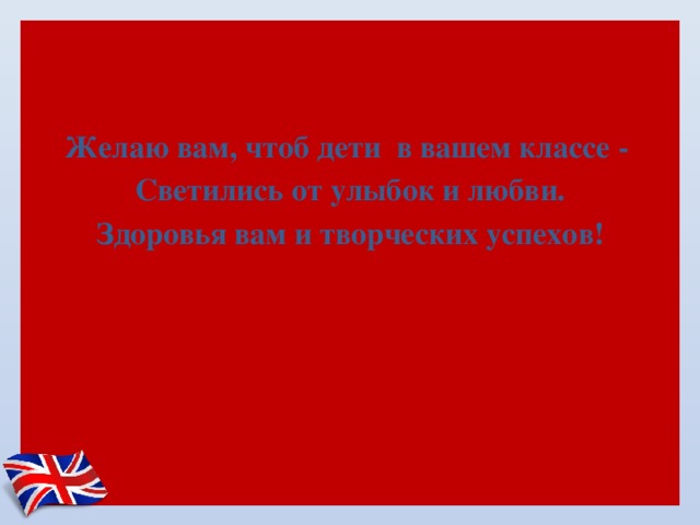 Желаю вам, чтоб дети  в вашем классе - Светились от улыбок и любви. Здоровья вам и творческих успехов! 