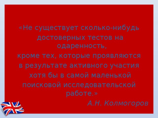 «Не существует сколько-нибудь   достоверных тестов на одаренность, кроме тех, которые проявляются в результате активного участия   хотя бы в самой маленькой поисковой исследовательской работе.» А.Н. Колмогоров 