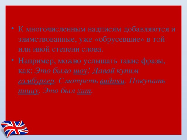 К многочисленным надписям добавляются и заимствованные, уже «обрусевшие» в той или иной степени слова. Например, можно услышать такие фразы, как:  Это было шоу ! Давай купим гамбургер . Смотреть видики . Покупать пиццу . Это был хит . 
