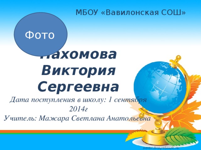 МБОУ «Вавилонская СОШ» Фото  Пахомова Виктория Сергеевна  Дата поступления в школу: 1 сентября 2014г  Учитель: Мажара Светлана Анатольевна 