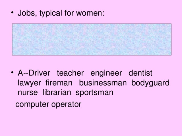 Jobs, typical for women:     A--Driver teacher engineer dentist lawyer fireman businessman bodyguard nurse librarian sportsman  computer operator 