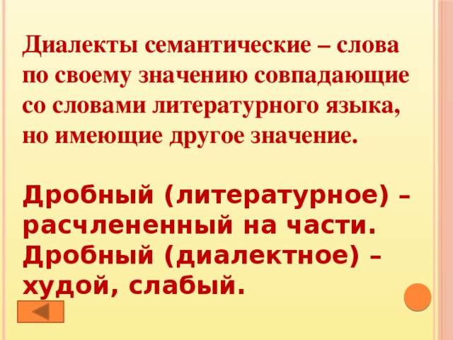 Диалекты семантические – слова по своему значению совпадающие со словами литературного языка, но имеющие другое значение.  Дробный (литературное) – расчлененный на части. Дробный (диалектное) – худой, слабый. 