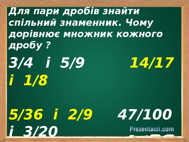 Для пари дробів знайти спільний знаменник. Чому дорівнює множник кожного дробу ? 3/4  і 5/9 14/17 і 1/8  5/36 і 2/9 47/100 і 3/20  4/49 і 1/12 6/7 і 5/84 