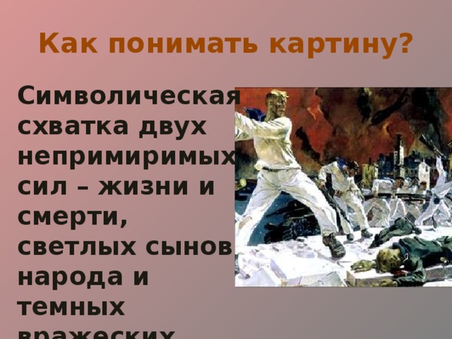 Как понимать картину? Символическая схватка двух непримиримых сил – жизни и смерти, светлых сынов народа и темных вражеских полчищ. 
