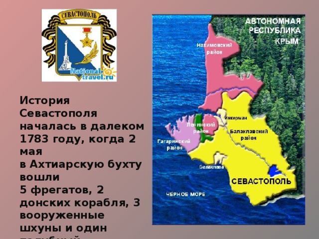 История Севастополя началась в далеком 1783 году, когда 2 мая в Ахтиарскую бухту вошли 5 фрегатов, 2 донских корабля, 3 вооруженные шхуны и один палубный бот - под командованием адмирала Федота Клокачева. 