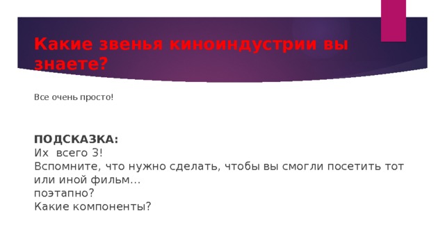 Какие звенья киноиндустрии вы знаете? Все очень просто!     ПОДСКАЗКА:  Их всего 3!  Вспомните, что нужно сделать, чтобы вы смогли посетить тот или иной фильм…  поэтапно?  Какие компоненты? 