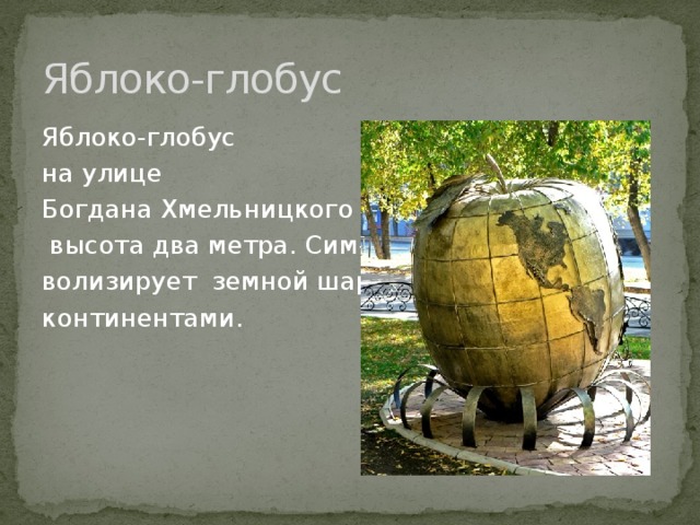 Яблоко-глобус Яблоко-глобус на улице Богдана Хмельницкого 13  высота два метра. Сим- волизирует земной шар с континентами. 