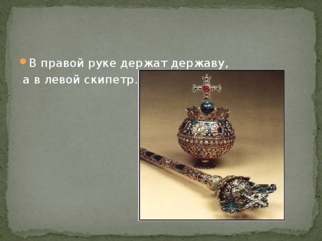 В правой руке держат державу,  а в левой скипетр. 