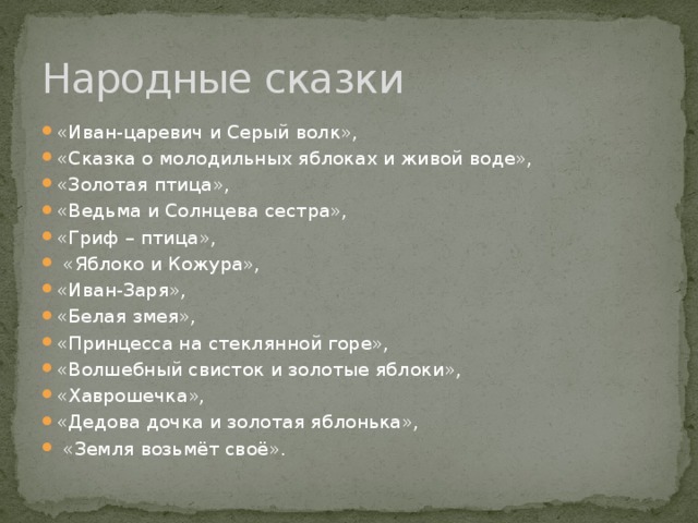 Народные сказки «Иван-царевич и Серый волк», «Сказка о молодильных яблоках и живой воде», «Золотая птица», «Ведьма и Солнцева сестра», «Гриф – птица»,  «Яблоко и Кожура», «Иван-Заря», «Белая змея», «Принцесса на стеклянной горе», «Волшебный свисток и золотые яблоки», «Хаврошечка», «Дедова дочка и золотая яблонька»,  «Земля возьмёт своё». 