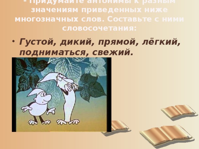 - Придумайте антонимы к разным значениям приведенных ниже многозначных слов. Составьте с ними словосочетания:   Густой, дикий, прямой, лёгкий, подниматься, свежий. 