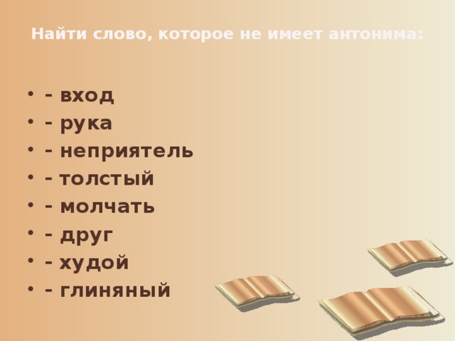 Найти слово, которое не имеет антонима:   - вход - рука - неприятель - толстый - молчать - друг - худой - глиняный 