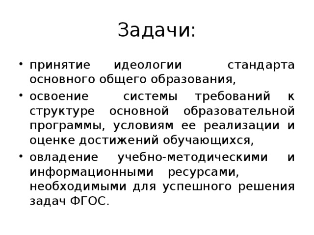 Задачи: принятие идеологии стандарта основного общего образования, освоение системы требований к структуре основной образовательной программы, условиям ее реализации и оценке достижений обучающихся, овладение учебно-методическими и информационными ресурсами, необходимыми для успешного решения задач ФГОС. 